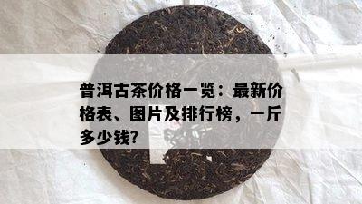 普洱古茶价格一览：最新价格表、图片及排行榜，一斤多少钱？