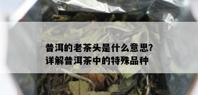 普洱的老茶头是什么意思？详解普洱茶中的特殊品种