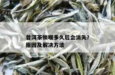 普洱茶锁喉多久后会消失？原因及解决方法