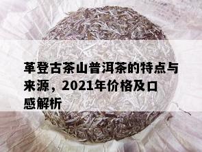 革登古茶山普洱茶的特点与来源，2021年价格及口感解析