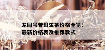 龙园号普洱生茶价格全览：最新价格表及推荐款式