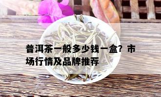 普洱茶一般多少钱一盒？市场行情及品牌推荐