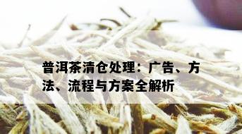 普洱茶清仓处理：广告、方法、流程与方案全解析