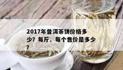 2017年普洱茶饼价格多少？每斤、每个售价是多少？