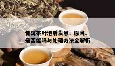 普洱茶叶泡后发黑：原因、是否能喝与处理方法全解析