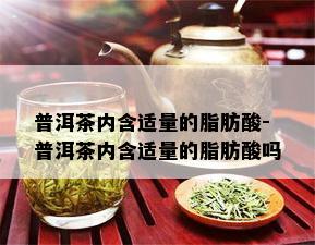 普洱茶内含适量的脂肪酸-普洱茶内含适量的脂肪酸吗