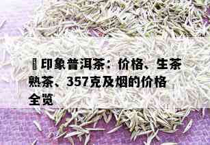 瑧印象普洱茶：价格、生茶熟茶、357克及的价格全览