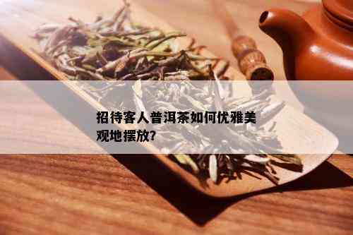 招待客人普洱茶如何优雅美观地摆放？