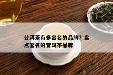 普洱茶有多出名的品牌？盘点著名的普洱茶品牌