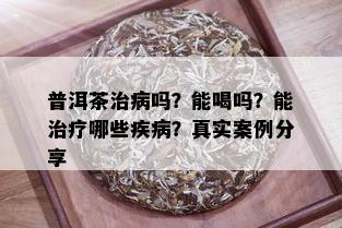 普洱茶治病吗？能喝吗？能治疗哪些疾病？真实案例分享