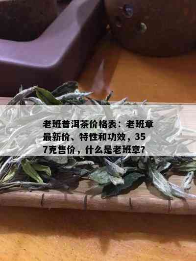 老班普洱茶价格表：老班章最新价、特性和功效，357克售价，什么是老班章？