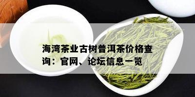 海湾茶业古树普洱茶价格查询：官网、论坛信息一览