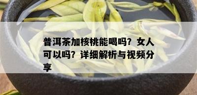 普洱茶加核桃能喝吗？女人可以吗？详细解析与视频分享