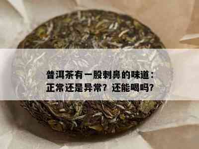 普洱茶有一股刺鼻的味道：正常还是异常？还能喝吗？