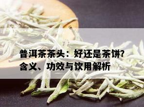 普洱茶茶头：好还是茶饼？含义、功效与饮用解析