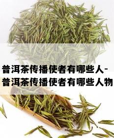 普洱茶传播使者有哪些人-普洱茶传播使者有哪些人物