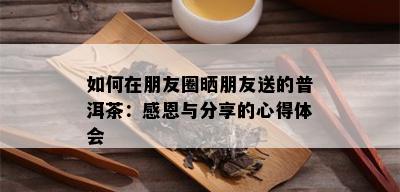 如何在朋友圈晒朋友送的普洱茶：感恩与分享的心得体会