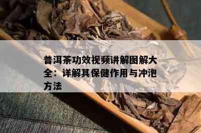 普洱茶功效视频讲解图解大全：详解其保健作用与冲泡方法