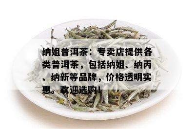 纳姐普洱茶：专卖店提供各类普洱茶，包括纳姐、纳丙、纳新等品牌，价格透明实惠。欢迎选购！