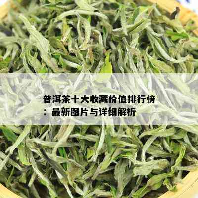 普洱茶十大收藏价值排行榜：最新图片与详细解析