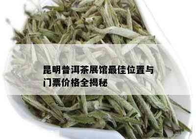 昆明普洱茶展馆更佳位置与门票价格全揭秘