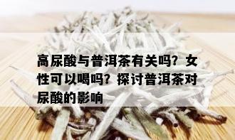 高尿酸与普洱茶有关吗？女性可以喝吗？探讨普洱茶对尿酸的影响