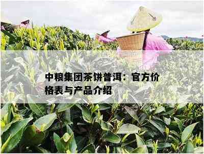 中粮集团茶饼普洱：官方价格表与产品介绍