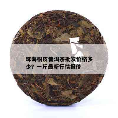 珠海柑皮普洱茶批发价格多少？一斤最新行情报价