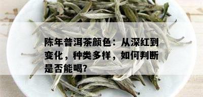 陈年普洱茶颜色：从深红到变化，种类多样，如何判断是否能喝？