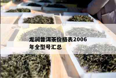 龙润普洱茶价格表2006年全型号汇总