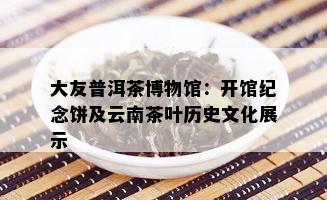 大友普洱茶博物馆：开馆纪念饼及云南茶叶历史文化展示