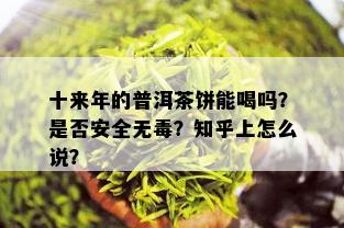 十来年的普洱茶饼能喝吗？是否安全无？知乎上怎么说？