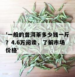 '一般的普洱茶多少钱一斤？4.6万阅读，了解市场价格'