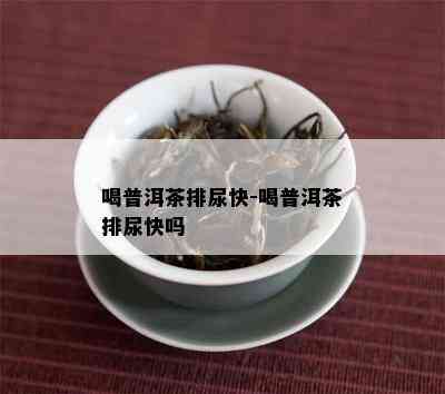 喝普洱茶排尿快-喝普洱茶排尿快吗