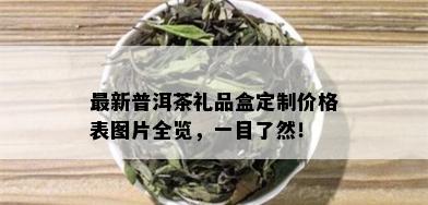 最新普洱茶礼品盒定制价格表图片全览，一目了然！