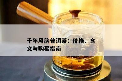 千年风韵普洱茶：价格、含义与购买指南