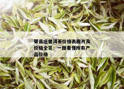 荣昌庄普洱茶价格表图片及价格全览：一图看懂所有产品价格