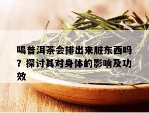 喝普洱茶会排出来脏东西吗？探讨其对身体的影响及功效