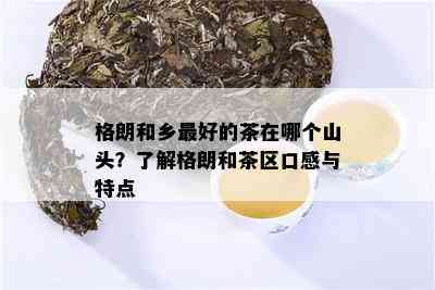 格朗和乡更好的茶在哪个山头？了解格朗和茶区口感与特点