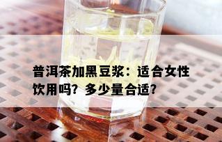 普洱茶加黑豆浆：适合女性饮用吗？多少量合适？