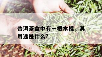 普洱茶盒中有一根木棍，其用途是什么？