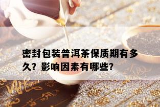 密封包装普洱茶保质期有多久？影响因素有哪些？