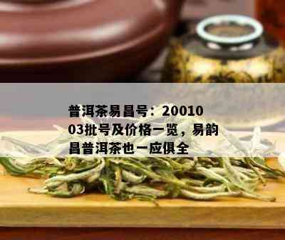 普洱茶易昌号：2001003批号及价格一览，易韵昌普洱茶也一应俱全