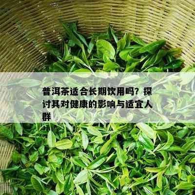 普洱茶适合长期饮用吗？探讨其对健康的影响与适宜人群