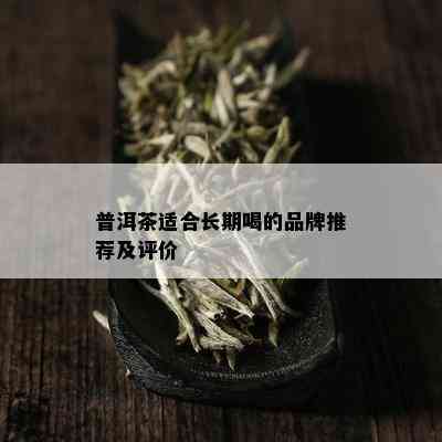 普洱茶适合长期喝的品牌推荐及评价