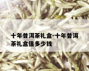 十年普洱茶礼盒-十年普洱茶礼盒值多少钱