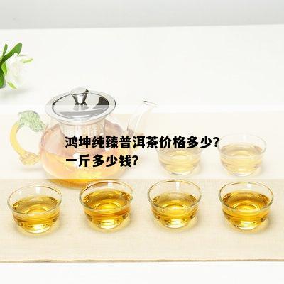 鸿坤纯臻普洱茶价格多少？一斤多少钱？