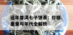 远年普洱七子饼茶：价格、重量与年代全解析