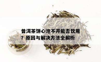 普洱茶饼心泡不开能否饮用？原因与解决方法全解析