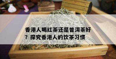 香港人喝红茶还是普洱茶好？探究香港人的饮茶习惯